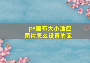 ps画布大小适应图片怎么设置的呢