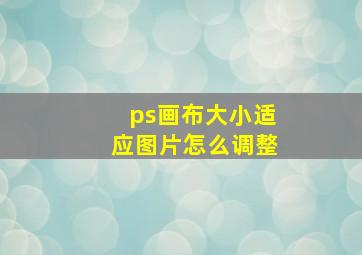 ps画布大小适应图片怎么调整