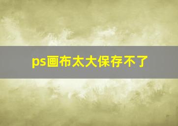 ps画布太大保存不了