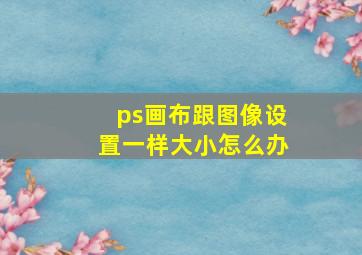 ps画布跟图像设置一样大小怎么办