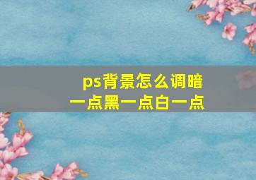 ps背景怎么调暗一点黑一点白一点