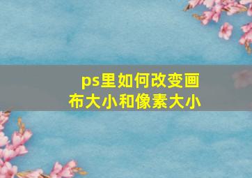 ps里如何改变画布大小和像素大小