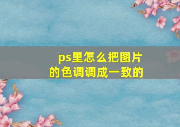 ps里怎么把图片的色调调成一致的