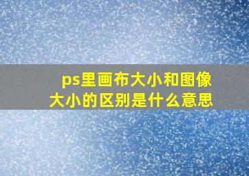 ps里画布大小和图像大小的区别是什么意思