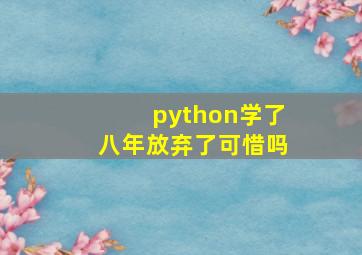 python学了八年放弃了可惜吗