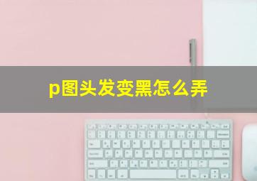 p图头发变黑怎么弄