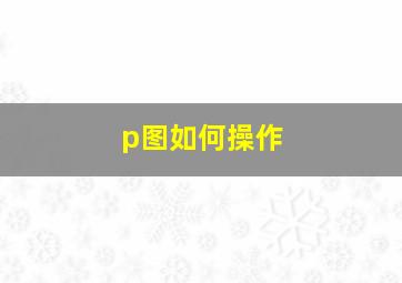 p图如何操作