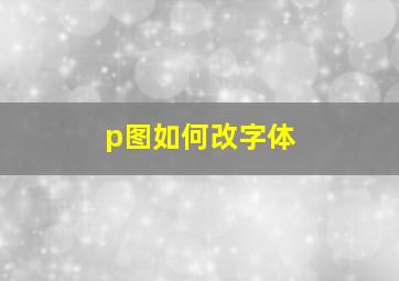 p图如何改字体