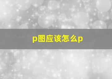 p图应该怎么p