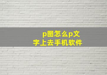 p图怎么p文字上去手机软件