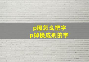 p图怎么把字p掉换成别的字