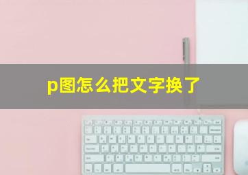 p图怎么把文字换了