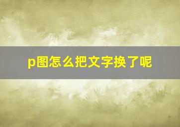 p图怎么把文字换了呢