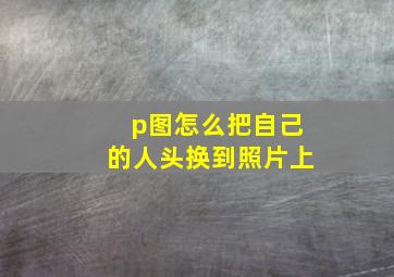 p图怎么把自己的人头换到照片上