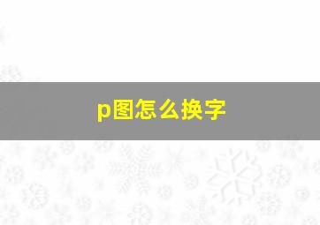 p图怎么换字