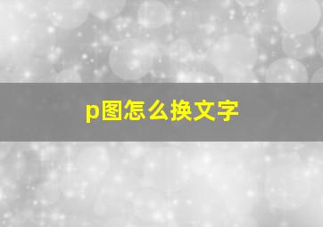 p图怎么换文字