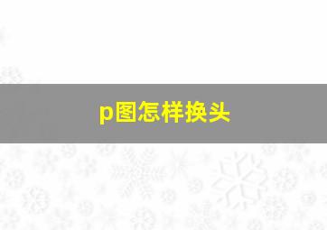 p图怎样换头