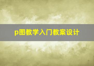 p图教学入门教案设计