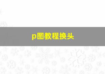 p图教程换头