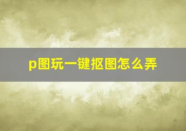 p图玩一键抠图怎么弄