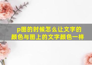 p图的时候怎么让文字的颜色与图上的文字颜色一样