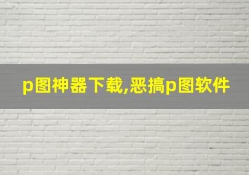 p图神器下载,恶搞p图软件