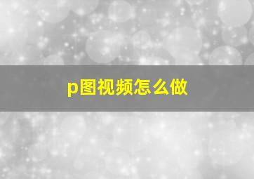 p图视频怎么做