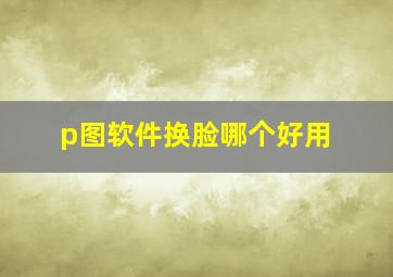 p图软件换脸哪个好用