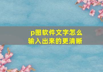 p图软件文字怎么输入出来的更清晰