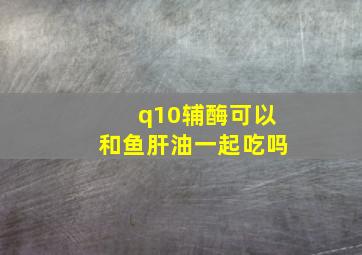 q10辅酶可以和鱼肝油一起吃吗