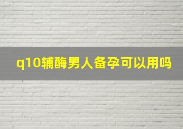 q10辅酶男人备孕可以用吗