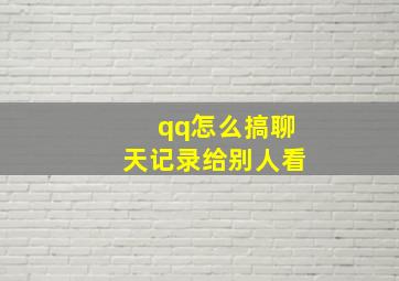 qq怎么搞聊天记录给别人看