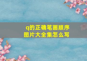 q的正确笔画顺序图片大全集怎么写