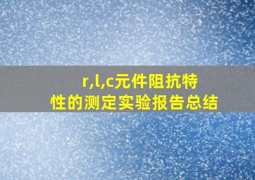 r,l,c元件阻抗特性的测定实验报告总结