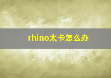 rhino太卡怎么办