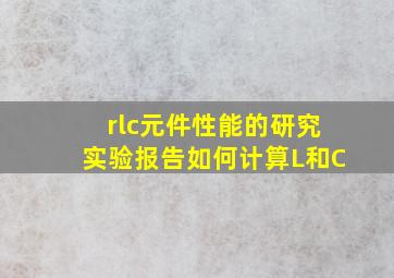 rlc元件性能的研究实验报告如何计算L和C