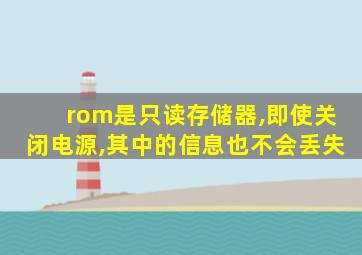 rom是只读存储器,即使关闭电源,其中的信息也不会丢失