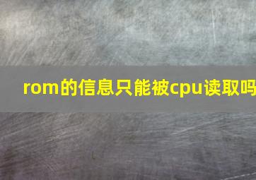 rom的信息只能被cpu读取吗