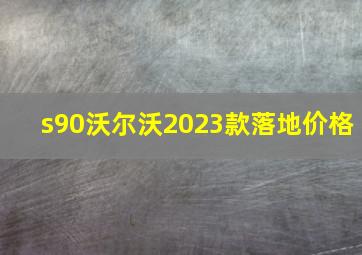 s90沃尔沃2023款落地价格