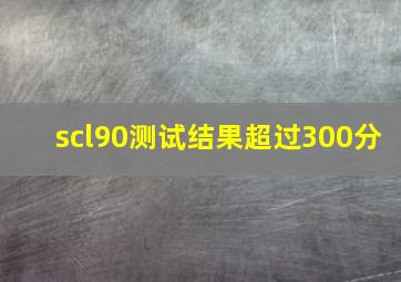 scl90测试结果超过300分