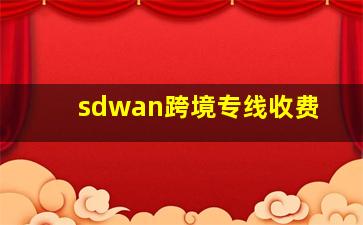 sdwan跨境专线收费