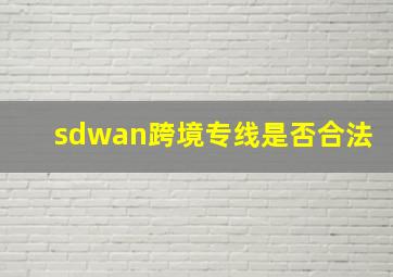 sdwan跨境专线是否合法