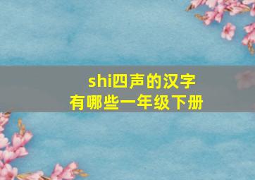 shi四声的汉字有哪些一年级下册