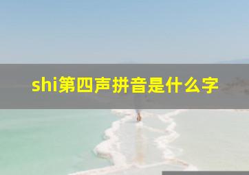 shi第四声拼音是什么字