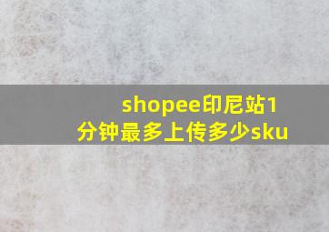 shopee印尼站1分钟最多上传多少sku