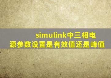 simulink中三相电源参数设置是有效值还是峰值