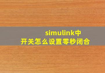 simulink中开关怎么设置零秒闭合