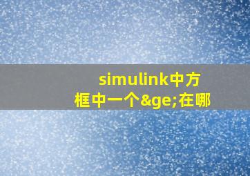 simulink中方框中一个≥在哪