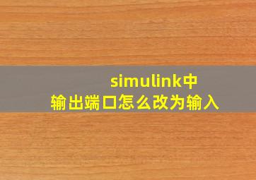 simulink中输出端口怎么改为输入