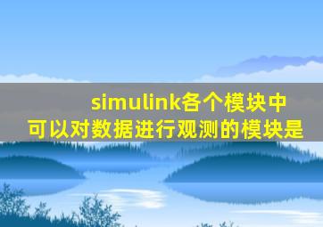 simulink各个模块中可以对数据进行观测的模块是